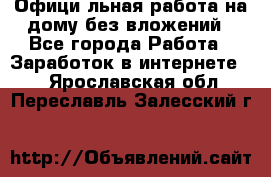 Официaльная работа на дому,без вложений - Все города Работа » Заработок в интернете   . Ярославская обл.,Переславль-Залесский г.